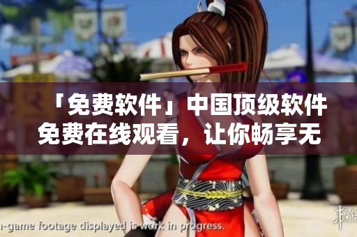 「免費(fèi)軟件」中國頂級軟件免費(fèi)在線觀看，讓你暢享無限資源！