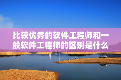 比較優(yōu)秀的軟件工程師和一般軟件工程師的區(qū)別是什么？