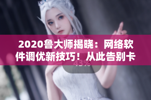 2020魯大師揭曉：網(wǎng)絡(luò)軟件調(diào)優(yōu)新技巧！從此告別卡頓時代