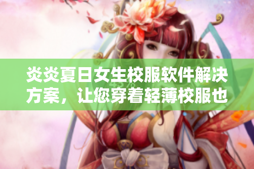 炎炎夏日女生校服軟件解決方案，讓您穿著輕薄校服也能安心上學(xué)