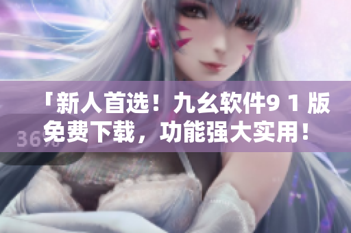 「新人首選！九幺軟件9 1 版免費(fèi)下載，功能強(qiáng)大實(shí)用！」