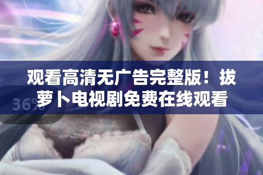觀看高清無廣告完整版！拔蘿卜電視劇免費在線觀看