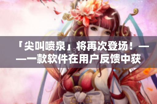 「尖叫噴泉」將再次登場！——一款軟件在用戶反饋中獲得高度贊譽