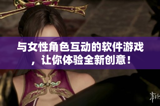 與女性角色互動(dòng)的軟件游戲，讓你體驗(yàn)全新創(chuàng)意！