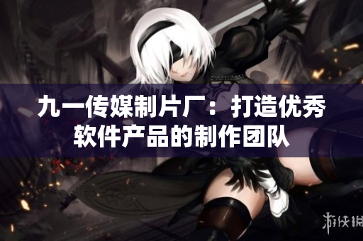 九一傳媒制片廠：打造優(yōu)秀軟件產(chǎn)品的制作團隊