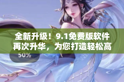 全新升級！9.1免費(fèi)版軟件再次升華，為您打造輕松高效的編輯體驗(yàn)！