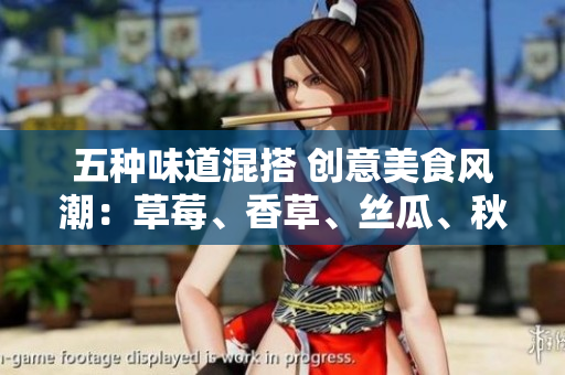 五種味道混搭 創(chuàng)意美食風(fēng)潮：草莓、香草、絲瓜、秋葵、向日葵、榴蓮