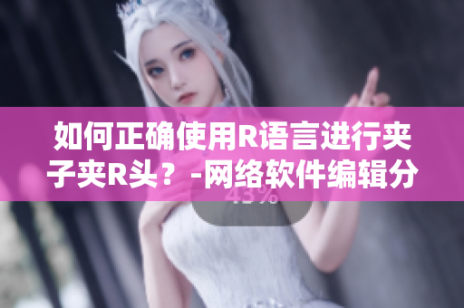 如何正確使用R語言進(jìn)行夾子夾R頭？-網(wǎng)絡(luò)軟件編輯分享
