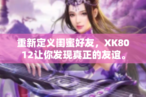 重新定義閨蜜好友，XK8012讓你發(fā)現(xiàn)真正的友誼。