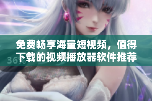 免費暢享海量短視頻，值得下載的視頻播放器軟件推薦