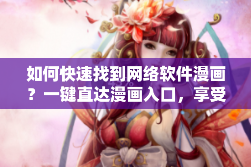如何快速找到網(wǎng)絡(luò)軟件漫畫？一鍵直達漫畫入口，享受精彩漫畫世界！