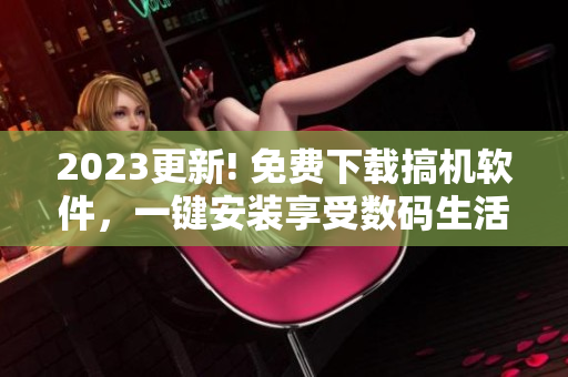2023更新! 免費下載搞機軟件，一鍵安裝享受數(shù)碼生活
