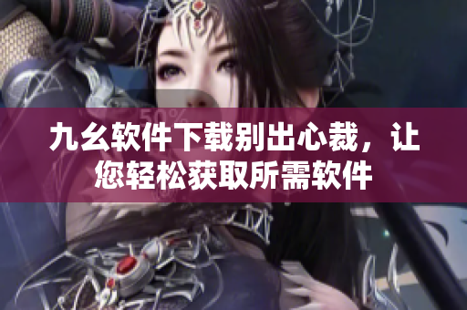 九幺軟件下載別出心裁，讓您輕松獲取所需軟件