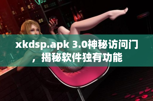 xkdsp.apk 3.0神秘訪問門，揭秘軟件獨(dú)有功能