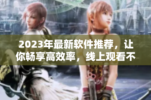 2023年最新軟件推薦，讓你暢享高效率，線上觀看不間斷