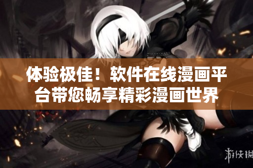 體驗(yàn)極佳！軟件在線漫畫平臺帶您暢享精彩漫畫世界