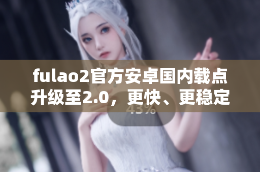fulao2官方安卓國內(nèi)載點(diǎn)升級(jí)至2.0，更快、更穩(wěn)定