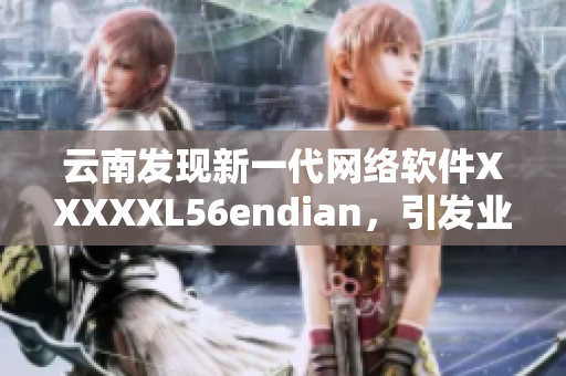 云南發(fā)現(xiàn)新一代網(wǎng)絡(luò)軟件XXXXXL56endian，引發(fā)業(yè)界熱議