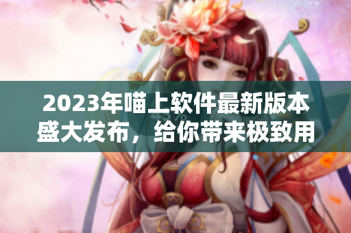 2023年喵上軟件最新版本盛大發(fā)布，給你帶來極致用戶體驗！