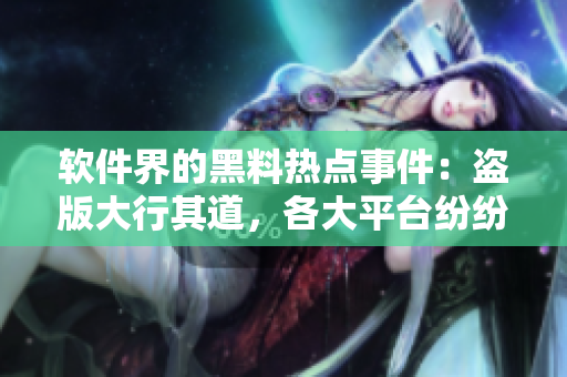 軟件界的黑料熱點事件：盜版大行其道，各大平臺紛紛采取措施
