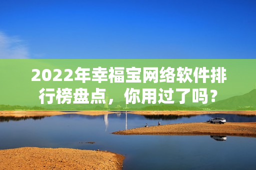 2022年幸福寶網(wǎng)絡(luò)軟件排行榜盤點，你用過了嗎？