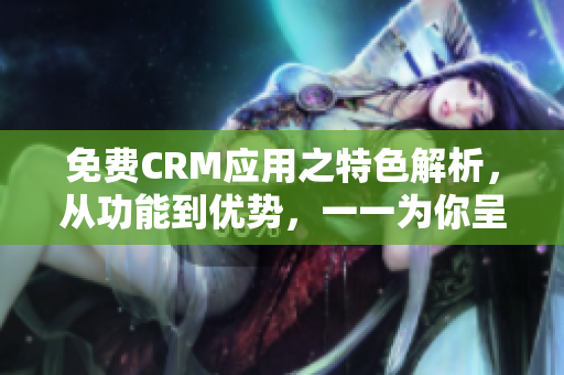 免費CRM應用之特色解析，從功能到優(yōu)勢，一一為你呈現！