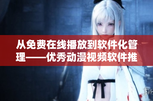 從免費在線播放到軟件化管理——優(yōu)秀動漫視頻軟件推薦