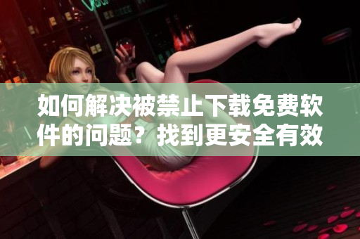 如何解決被禁止下載免費(fèi)軟件的問題？找到更安全有效的軟件解決方案！