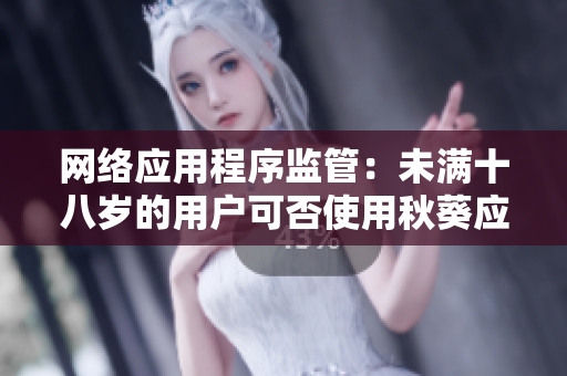 網(wǎng)絡(luò)應(yīng)用程序監(jiān)管：未滿十八歲的用戶可否使用秋葵應(yīng)用？