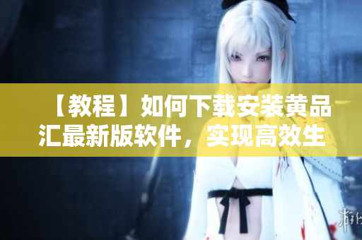 【教程】如何下載安裝黃品匯最新版軟件，實現(xiàn)高效生產(chǎn)管理