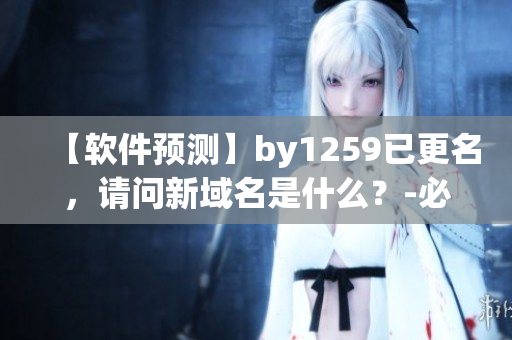 【軟件預測】by1259已更名，請問新域名是什么？-必看軟件趨勢預測