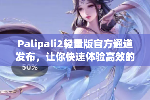 Palipali2輕量版官方通道發(fā)布，讓你快速體驗(yàn)高效的網(wǎng)絡(luò)軟件