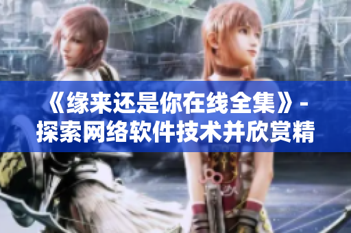 《緣來(lái)還是你在線(xiàn)全集》- 探索網(wǎng)絡(luò)軟件技術(shù)并欣賞精致劇情