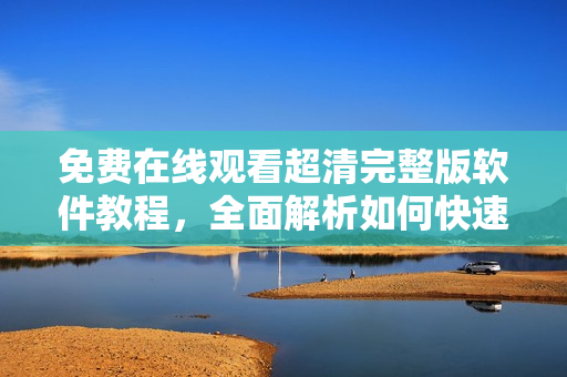 免費(fèi)在線觀看超清完整版軟件教程，全面解析如何快速入門與使用