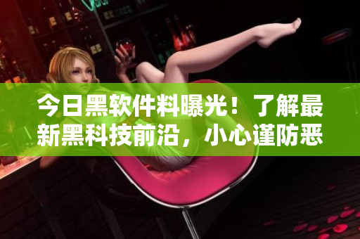 今日黑軟件料曝光！了解最新黑科技前沿，小心謹(jǐn)防惡意軟件入侵！
