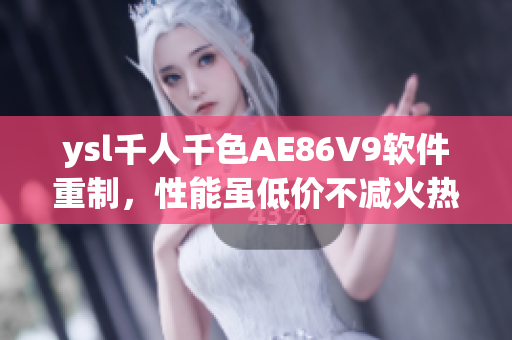 ysl千人千色AE86V9軟件重制，性能雖低價(jià)不減火熱