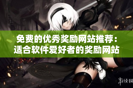 免費的優(yōu)秀獎勵網(wǎng)站推薦：適合軟件愛好者的獎勵網(wǎng)站！
