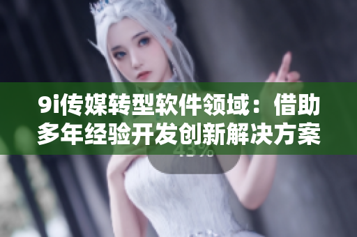 9i傳媒轉(zhuǎn)型軟件領域：借助多年經(jīng)驗開發(fā)創(chuàng)新解決方案