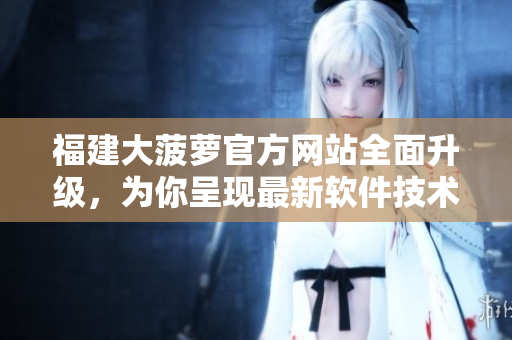 福建大菠蘿官方網(wǎng)站全面升級，為你呈現(xiàn)最新軟件技術(shù)研究成果