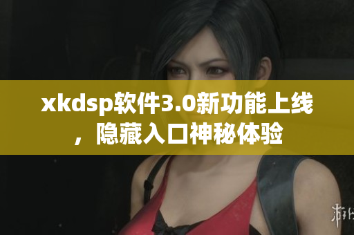 xkdsp軟件3.0新功能上線，隱藏入口神秘體驗