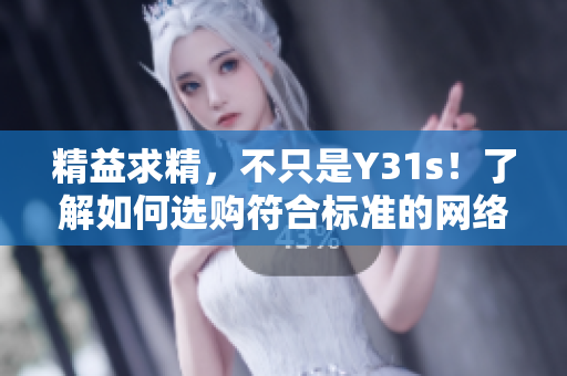 精益求精，不只是Y31s！了解如何選購符合標準的網(wǎng)絡軟件產(chǎn)品