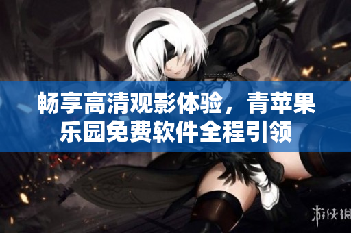 暢享高清觀影體驗，青蘋果樂園免費(fèi)軟件全程引領(lǐng)