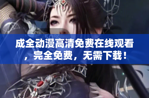 成全動(dòng)漫高清免費(fèi)在線觀看，完全免費(fèi)，無(wú)需下載！