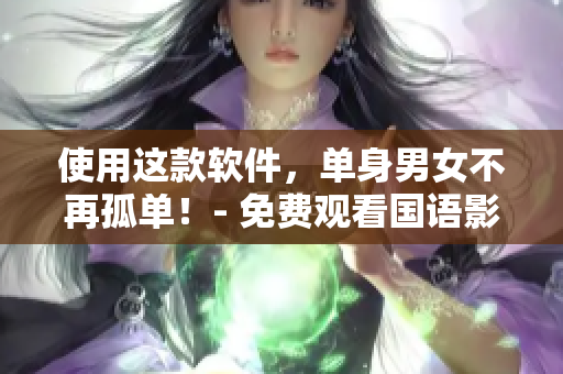 使用這款軟件，單身男女不再孤單！- 免費(fèi)觀看國語影視資源