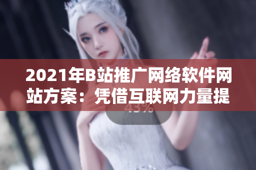 2021年B站推廣網絡軟件網站方案：憑借互聯(lián)網力量提升軟件知名度