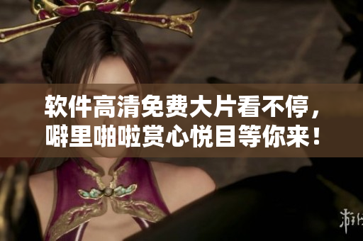 軟件高清免費(fèi)大片看不停，噼里啪啦賞心悅目等你來(lái)！