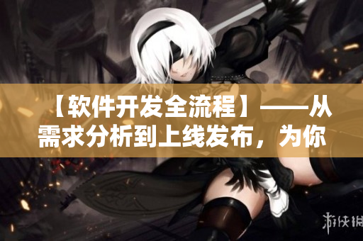 【軟件開發(fā)全流程】——從需求分析到上線發(fā)布，為你揭秘成功的秘訣！