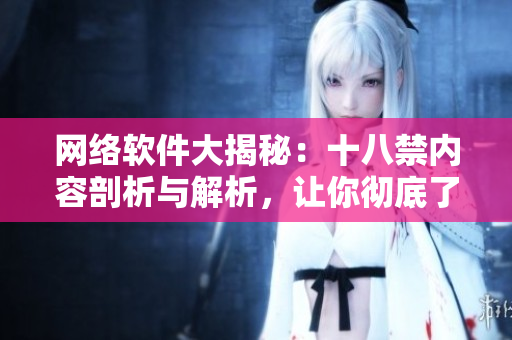 網(wǎng)絡(luò)軟件大揭秘：十八禁內(nèi)容剖析與解析，讓你徹底了解網(wǎng)絡(luò)世界