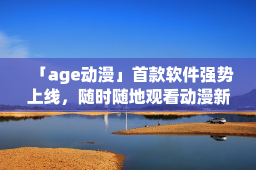 「age動漫」首款軟件強(qiáng)勢上線，隨時(shí)隨地觀看動漫新番，一應(yīng)俱全！