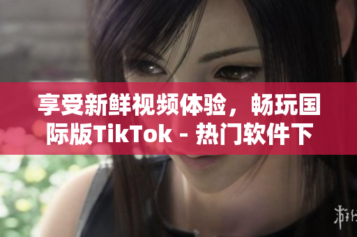 享受新鮮視頻體驗(yàn)，暢玩國(guó)際版TikTok - 熱門軟件下載